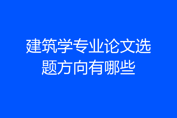 建筑学专业论文选题方向有哪些