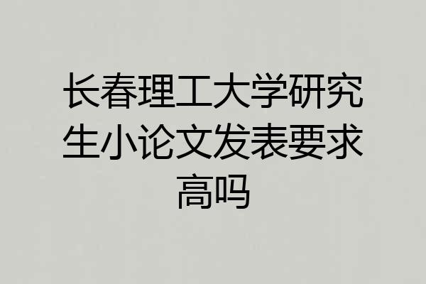 长春理工大学研究生小论文发表要求高吗
