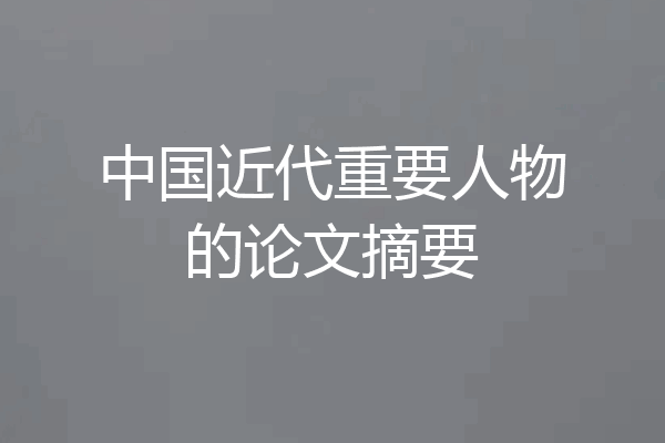 中国近代重要人物的论文摘要