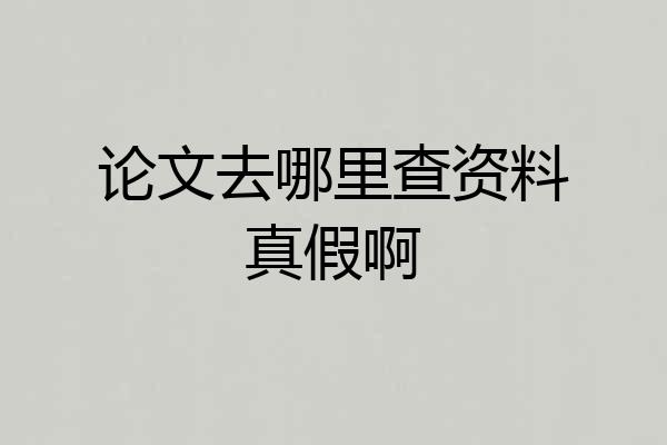 论文去哪里查资料真假啊