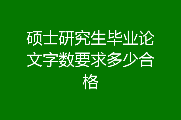 硕士研究生毕业论文字数要求多少合格