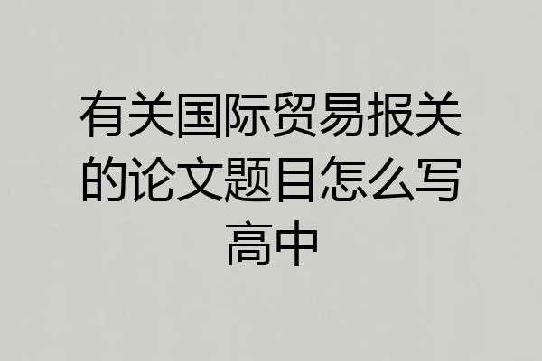 有关国际贸易报关的论文题目怎么写高中