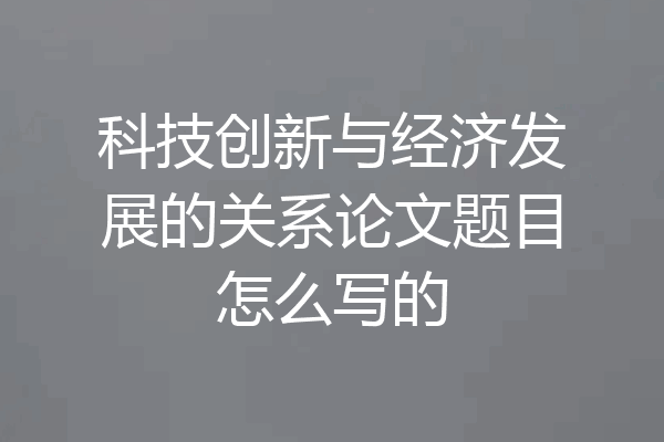 科技创新与经济发展的关系论文题目怎么写的