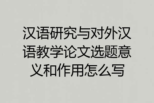 汉语研究与对外汉语教学论文选题意义和作用怎么写