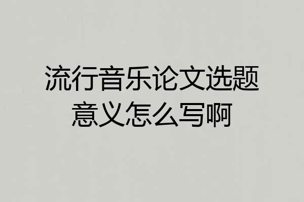 流行音乐论文选题意义怎么写啊