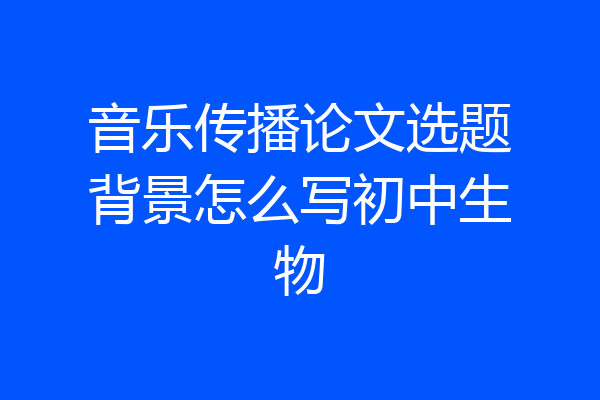 音乐传播论文选题背景怎么写初中生物