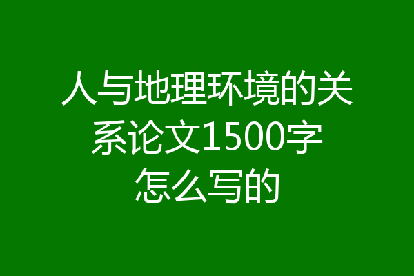 人与地理环境的关系论文1500字怎么写的