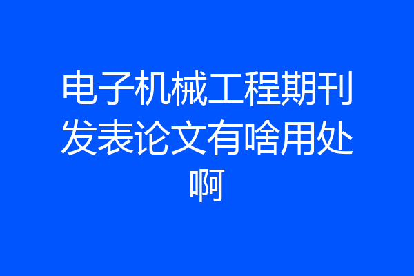 电子机械工程期刊发表论文有啥用处啊