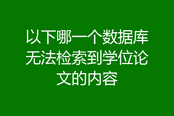 以下哪一个数据库无法检索到学位论文的内容