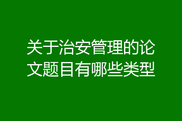 关于治安管理的论文题目有哪些类型