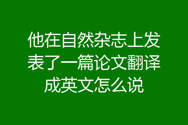 他在自然杂志上发表了一篇论文翻译成英文怎么说