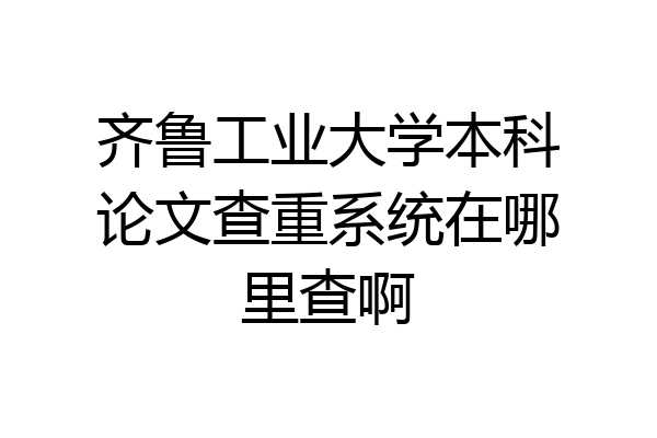 齐鲁工业大学本科论文查重系统在哪里查啊