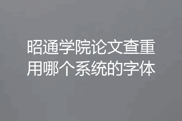 昭通学院论文查重用哪个系统的字体