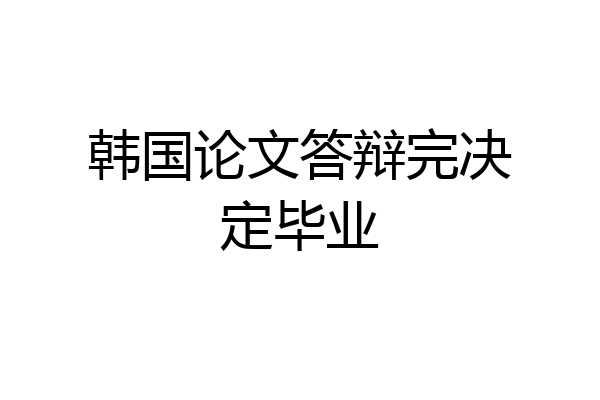 韩国论文答辩完决定毕业