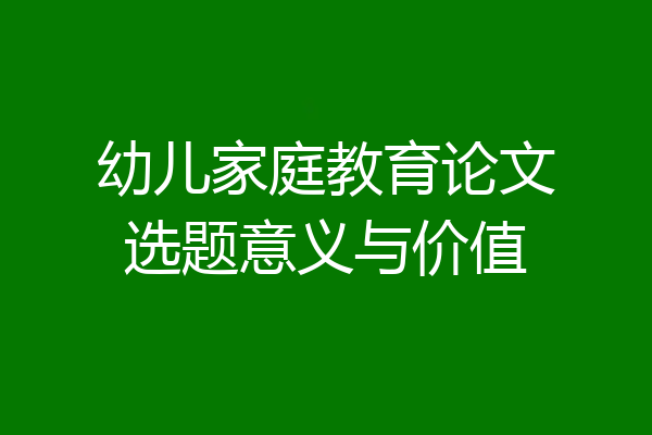 幼儿家庭教育论文选题意义与价值
