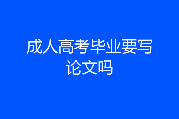 成人高考毕业要写论文吗
