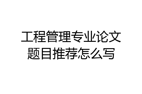 工程管理专业论文题目推荐怎么写