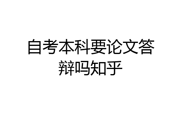 自考本科要论文答辩吗知乎