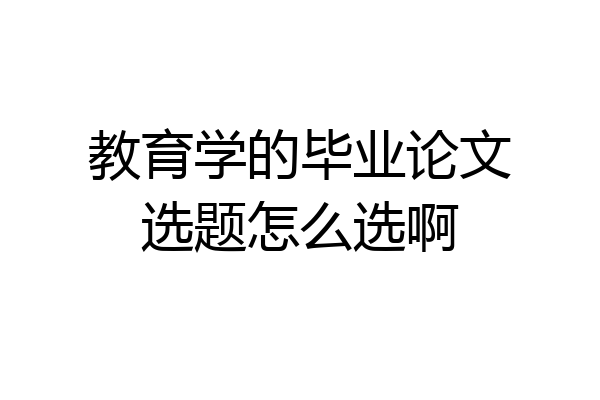 教育学的毕业论文选题怎么选啊