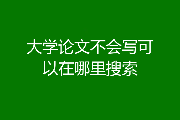 大学论文不会写可以在哪里搜索