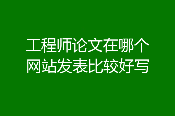 工程师论文在哪个网站发表比较好写