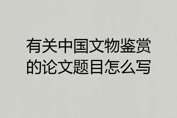 有关中国文物鉴赏的论文题目怎么写