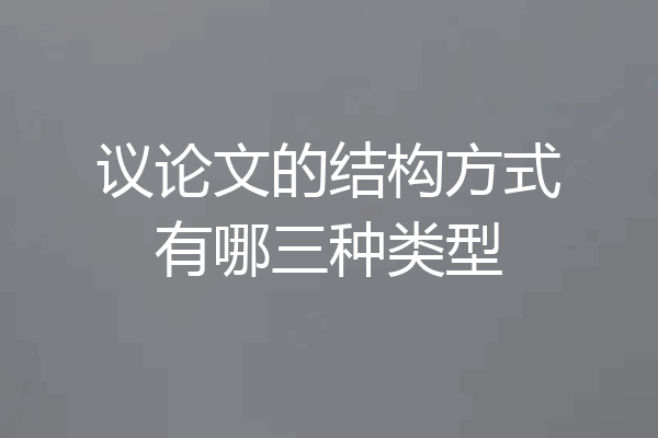 议论文的结构方式有哪三种类型