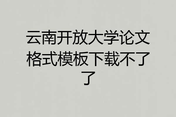云南开放大学论文格式模板下载不了了