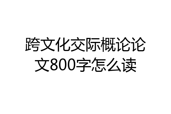 跨文化交际概论论文800字怎么读