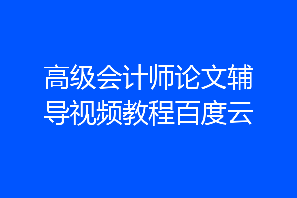 高级会计师论文辅导视频教程百度云