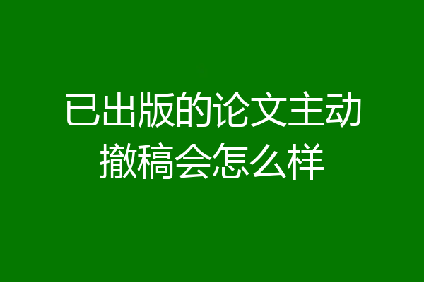 已出版的论文主动撤稿会怎么样