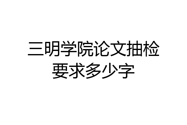 三明学院论文抽检要求多少字