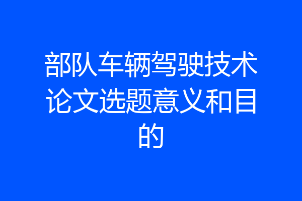 部队车辆驾驶技术论文选题意义和目的