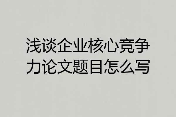 浅谈企业核心竞争力论文题目怎么写