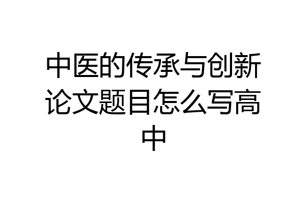 中医的传承与创新论文题目怎么写高中