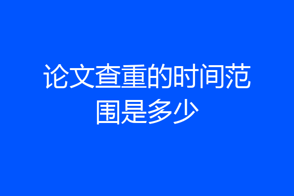 论文查重的时间范围是多少