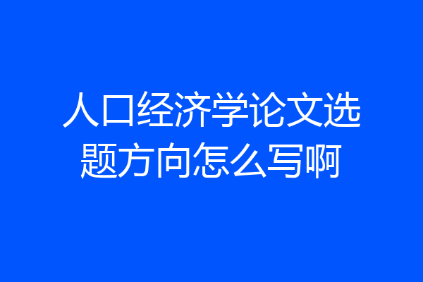 人口经济学论文选题方向怎么写啊