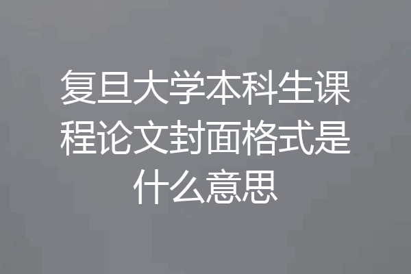 复旦大学本科生课程论文封面格式是什么意思