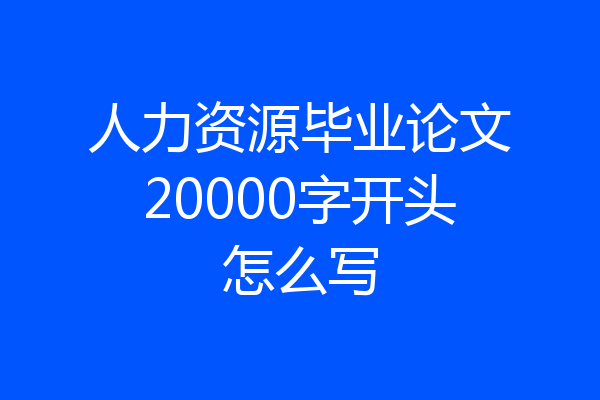 人力资源毕业论文20000字开头怎么写