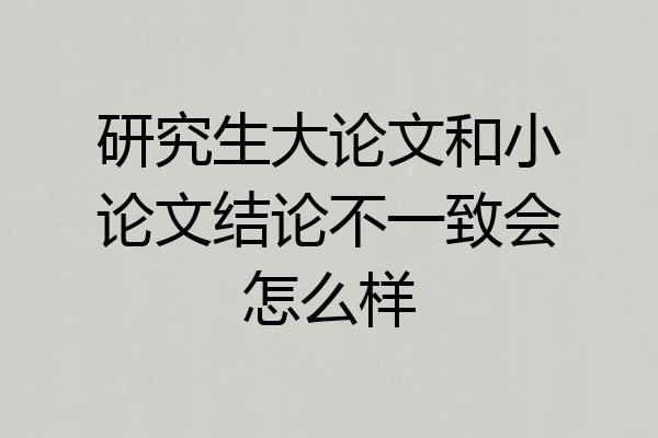 研究生大论文和小论文结论不一致会怎么样