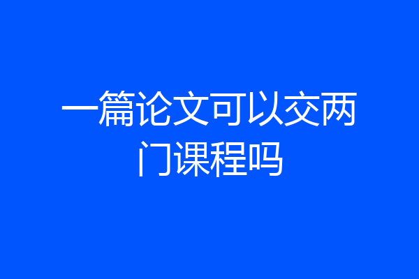 一篇论文可以交两门课程吗
