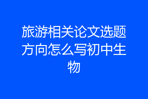 旅游相关论文选题方向怎么写初中生物