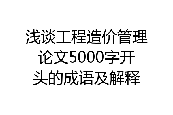 浅谈工程造价管理论文5000字开头的成语及解释