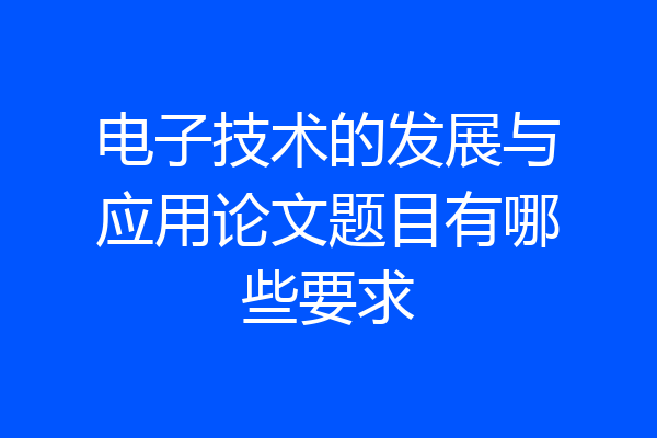 电子技术的发展与应用论文题目有哪些要求