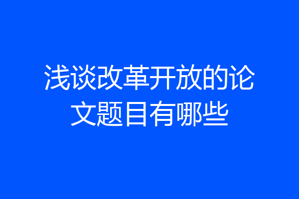 浅谈改革开放的论文题目有哪些