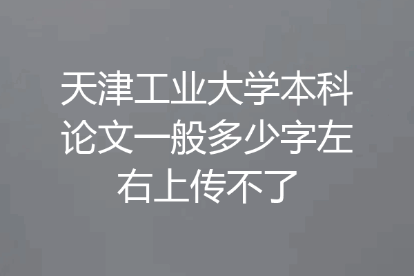 天津工业大学本科论文一般多少字左右上传不了
