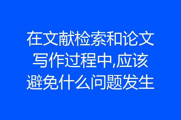 在文献检索和论文写作过程中,应该避免什么问题发生