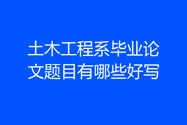 土木工程系毕业论文题目有哪些好写