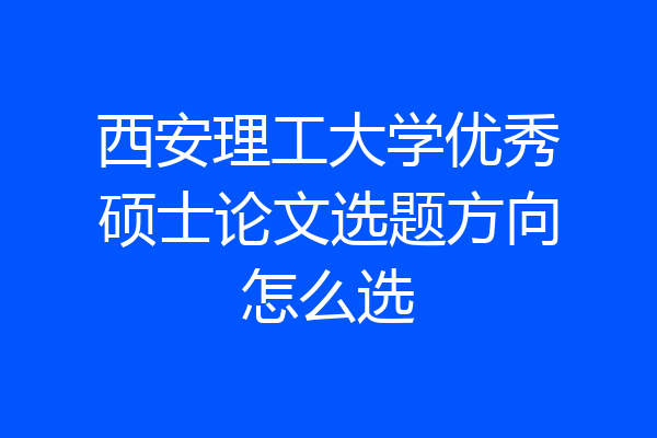 西安理工大学优秀硕士论文选题方向怎么选