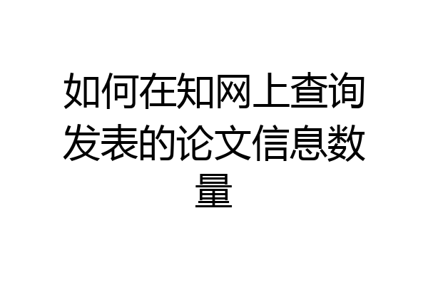 如何在知网上查询发表的论文信息数量